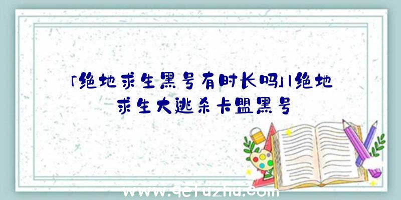 「绝地求生黑号有时长吗」|绝地求生大逃杀卡盟黑号